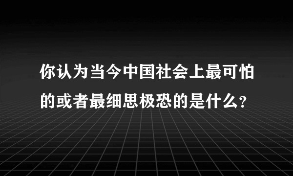 你认为当今中国社会上最可怕的或者最细思极恐的是什么？