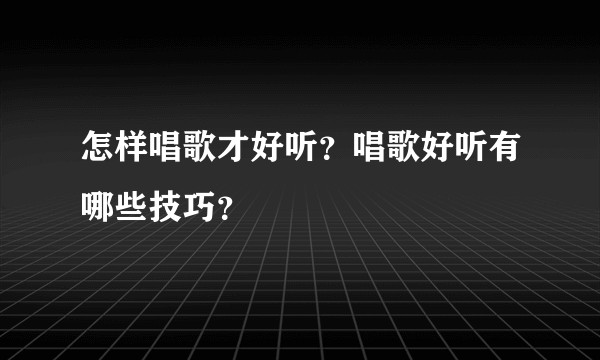 怎样唱歌才好听？唱歌好听有哪些技巧？