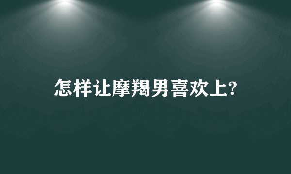 怎样让摩羯男喜欢上?