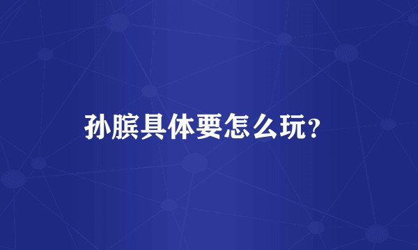 孙膑具体要怎么玩？