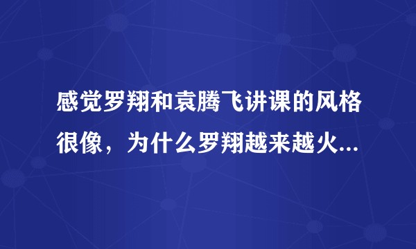 感觉罗翔和袁腾飞讲课的风格很像，为什么罗翔越来越火，袁腾飞几乎被封杀了？