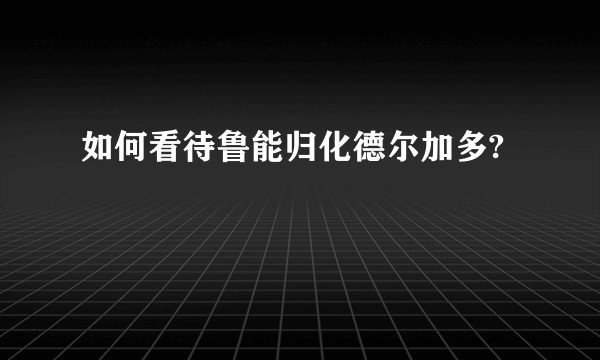 如何看待鲁能归化德尔加多?