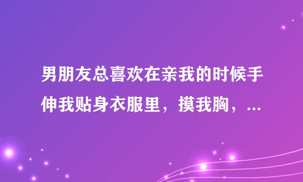 男朋友总喜欢在亲我的时候手伸我贴身衣服里，摸我胸，这样好吗？