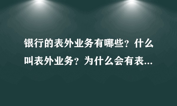 银行的表外业务有哪些？什么叫表外业务？为什么会有表外业务？