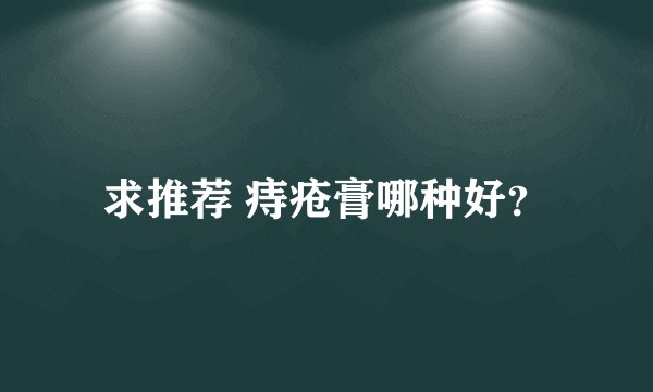 求推荐 痔疮膏哪种好？