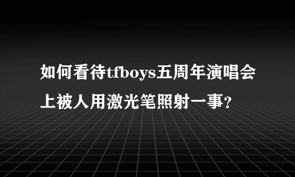 如何看待tfboys五周年演唱会上被人用激光笔照射一事？