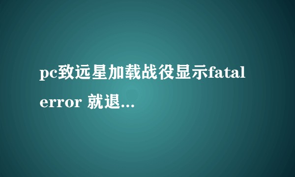 pc致远星加载战役显示fatal error 就退出来了，怎么办啊？