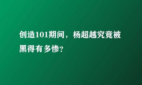 创造101期间，杨超越究竟被黑得有多惨？