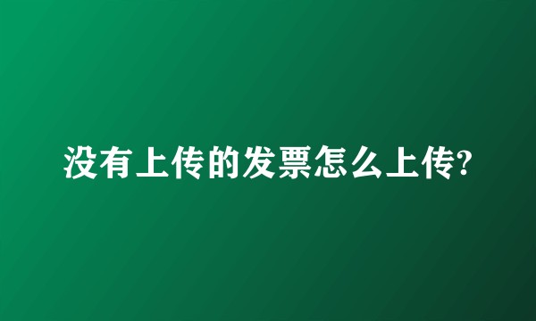 没有上传的发票怎么上传?