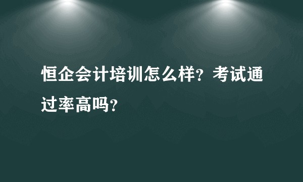 恒企会计培训怎么样？考试通过率高吗？