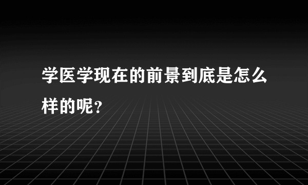 学医学现在的前景到底是怎么样的呢？