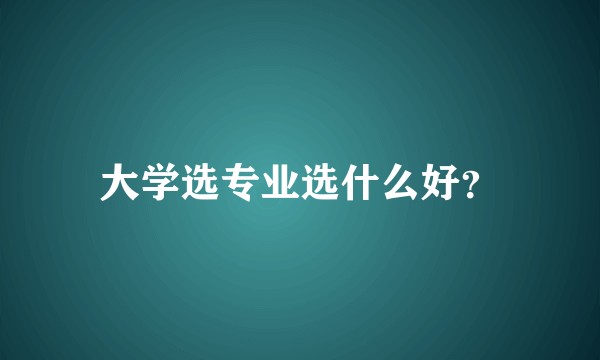 大学选专业选什么好？