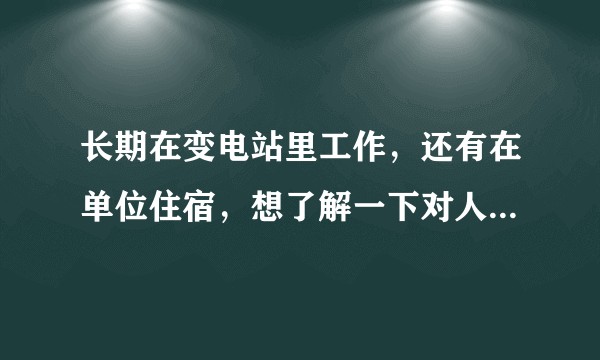 长期在变电站里工作，还有在单位住宿，想了解一下对人身体的危害？