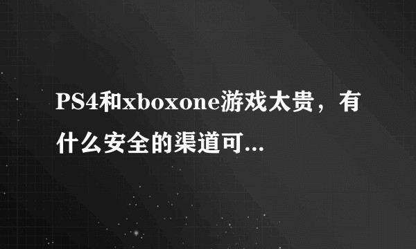 PS4和xboxone游戏太贵，有什么安全的渠道可以购买到便宜的游戏？