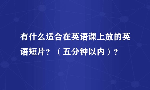 有什么适合在英语课上放的英语短片？（五分钟以内）？