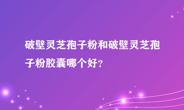 破壁灵芝孢子粉和破壁灵芝孢子粉胶囊哪个好？
