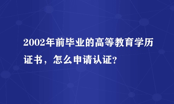 2002年前毕业的高等教育学历证书,怎么申请认证?
