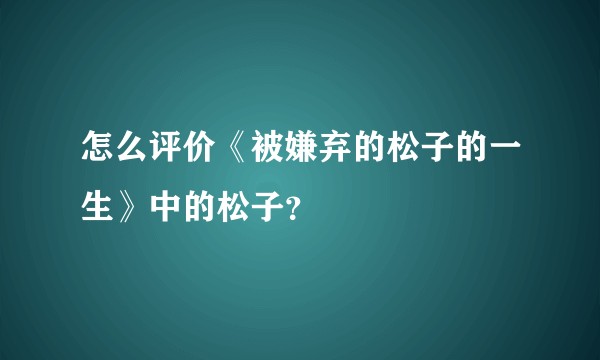 怎么评价《被嫌弃的松子的一生》中的松子？