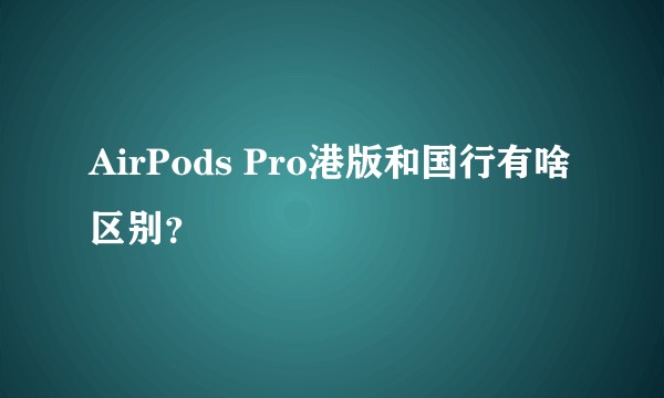 AirPods Pro港版和国行有啥区别？