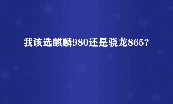 我该选麒麟980还是骁龙865?