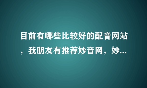目前有哪些比较好的配音网站，我朋友有推荐妙音网，妙音网的配音咋样呀？想了解下？