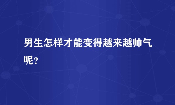 男生怎样才能变得越来越帅气呢？