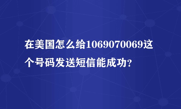 在美国怎么给1069070069这个号码发送短信能成功？