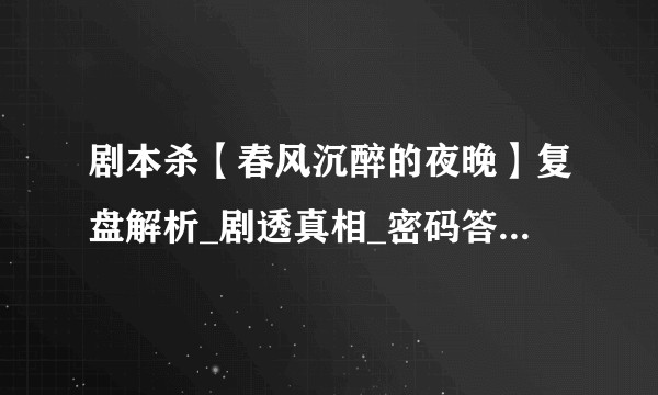 剧本杀【春风沉醉的夜晚】复盘解析_剧透真相_密码答案_凶手是谁?