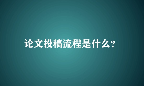 论文投稿流程是什么?