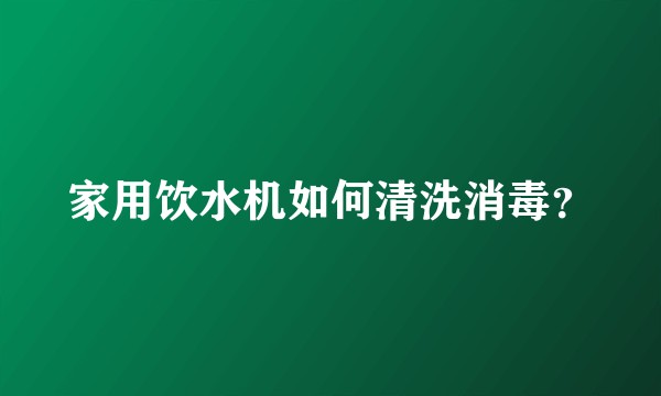 家用饮水机如何清洗消毒？