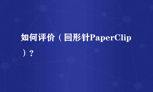 如何评价（回形针PaperClip）？