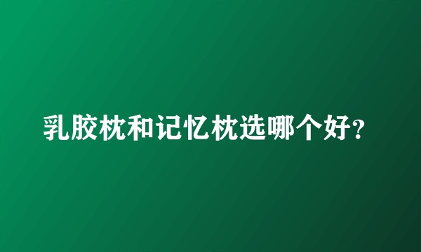 乳胶枕和记忆枕选哪个好？