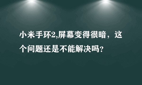 小米手环2,屏幕变得很暗，这个问题还是不能解决吗？