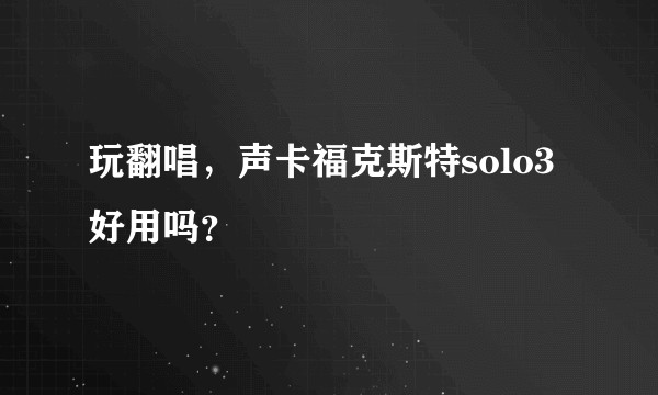 玩翻唱，声卡福克斯特solo3好用吗？