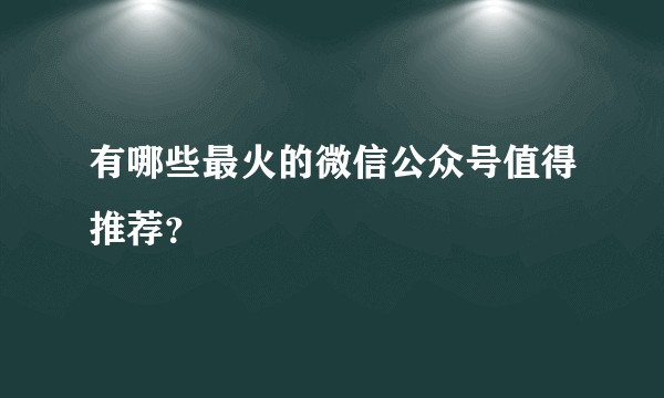 有哪些最火的微信公众号值得推荐？