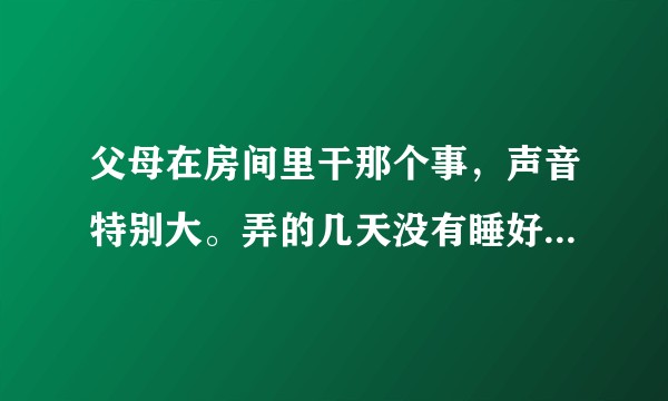 父母在房间里干那个事，声音特别大。弄的几天没有睡好觉。该怎么提醒他们？或者我该采取什么措施呢？
