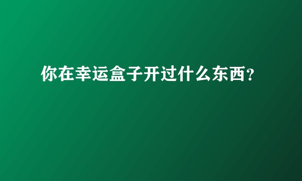 你在幸运盒子开过什么东西？