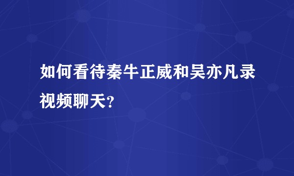 如何看待秦牛正威和吴亦凡录视频聊天？