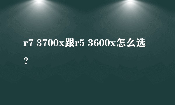 r7 3700x跟r5 3600x怎么选？