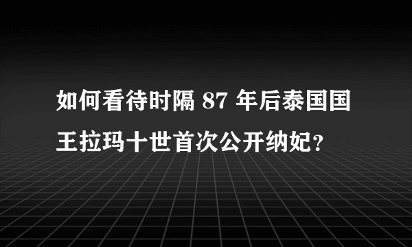 如何看待时隔 87 年后泰国国王拉玛十世首次公开纳妃？