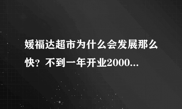 媛福达超市为什么会发展那么快？不到一年开业2000家  有知道的吗？ 是什么模式？