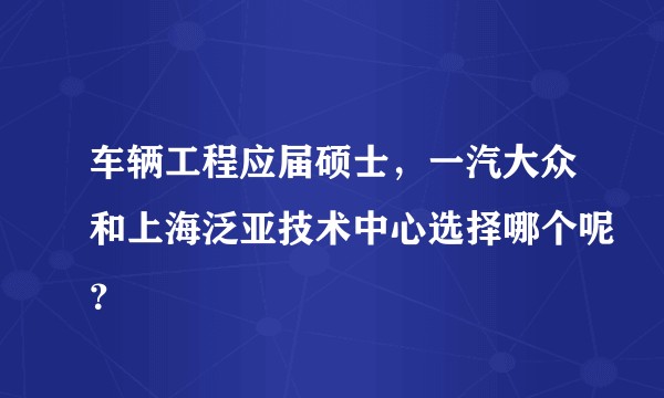 车辆工程应届硕士，一汽大众和上海泛亚技术中心选择哪个呢？