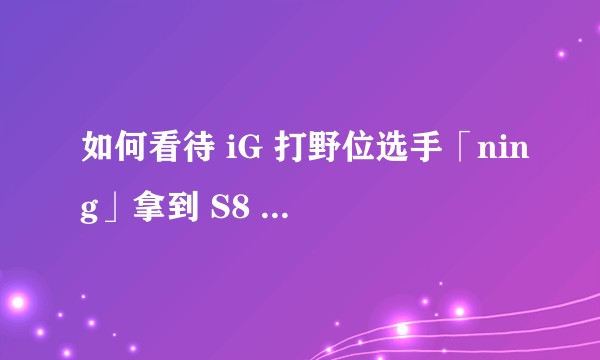 如何看待 iG 打野位选手「ning」拿到 S8 总决赛 MVP？
