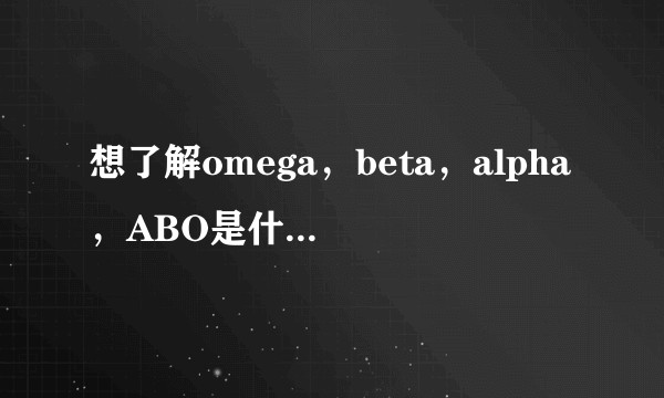 想了解omega，beta，alpha，ABO是什么意思，别人说的时候我都超级迷茫……?