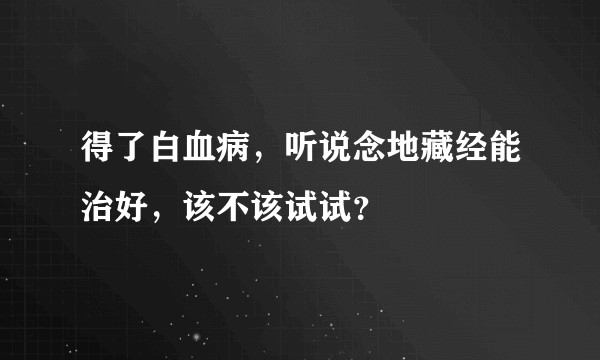 得了白血病，听说念地藏经能治好，该不该试试？