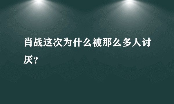 肖战这次为什么被那么多人讨厌？