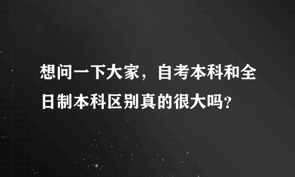 想问一下大家，自考本科和全日制本科区别真的很大吗？