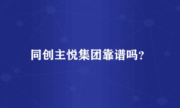同创主悦集团靠谱吗？