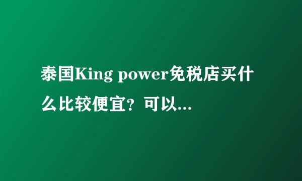泰国King power免税店买什么比较便宜？可以用支付宝微信付款吗？