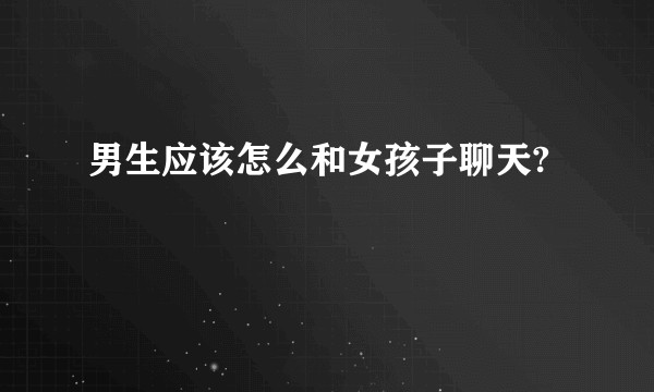 男生应该怎么和女孩子聊天?